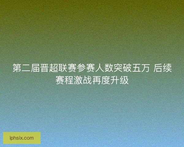 第二届晋超联赛参赛人数突破五万 后续赛程激战再度升级
