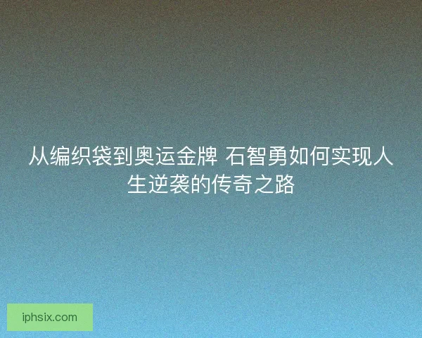 从编织袋到奥运金牌 石智勇如何实现人生逆袭的传奇之路