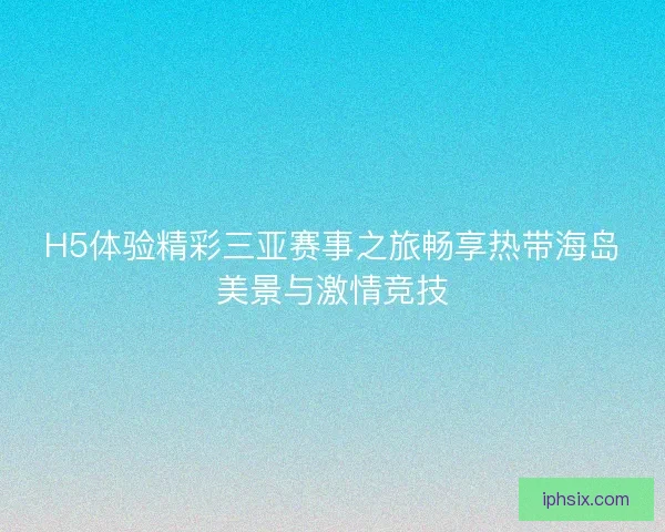 H5体验精彩三亚赛事之旅畅享热带海岛美景与激情竞技